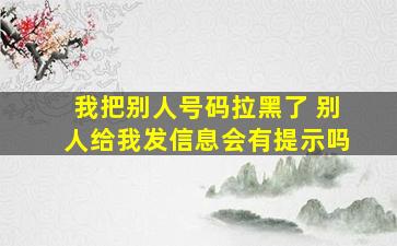 我把别人号码拉黑了 别人给我发信息会有提示吗